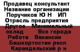 Продавец-консультант › Название организации ­ Поручиков Ю.Н., ИП › Отрасль предприятия ­ Другое › Минимальный оклад ­ 1 - Все города Работа » Вакансии   . Башкортостан респ.,Караидельский р-н